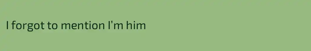 I forgot to mention I’m him